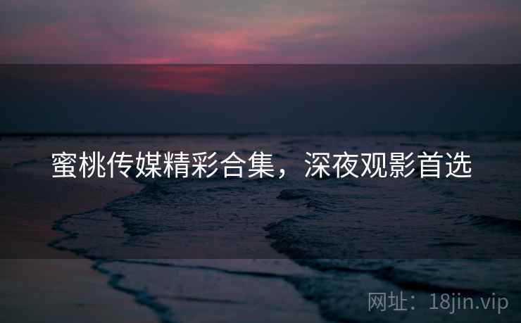 蜜桃传媒精彩合集，深夜观影首选